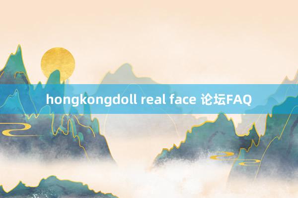 hongkongdoll real face 论坛FAQ