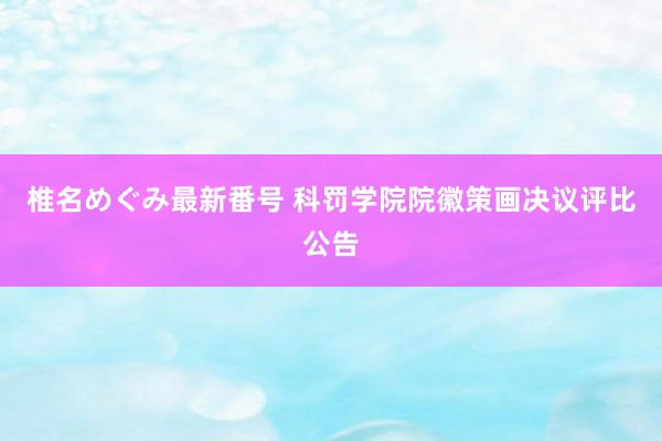 椎名めぐみ最新番号 科罚学院院徽策画决议评比公告