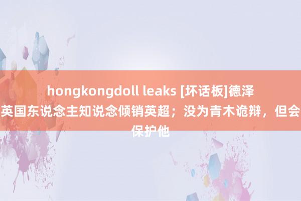 hongkongdoll leaks [坏话板]德泽尔比：英国东说念主知说念倾销英超；没为青木诡辩，但会保护他