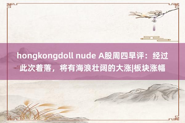 hongkongdoll nude A股周四早评：经过此次着落，将有海浪壮阔的大涨|板块涨幅