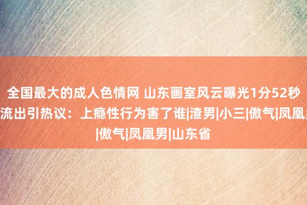 全国最大的成人色情网 山东画室风云曝光1分52秒瞻念视频流出引热议：上瘾性行为害了谁|渣男|小三|傲气|凤凰男|山东省