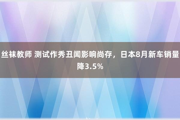 丝袜教师 测试作秀丑闻影响尚存，日本8月新车销量降3.5%