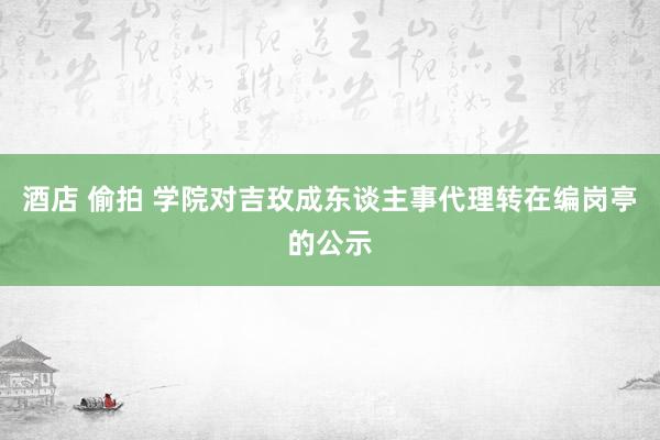 酒店 偷拍 学院对吉玫成东谈主事代理转在编岗亭的公示