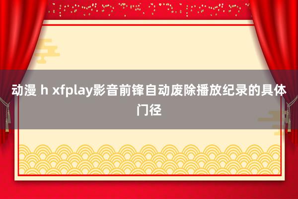 动漫 h xfplay影音前锋自动废除播放纪录的具体门径