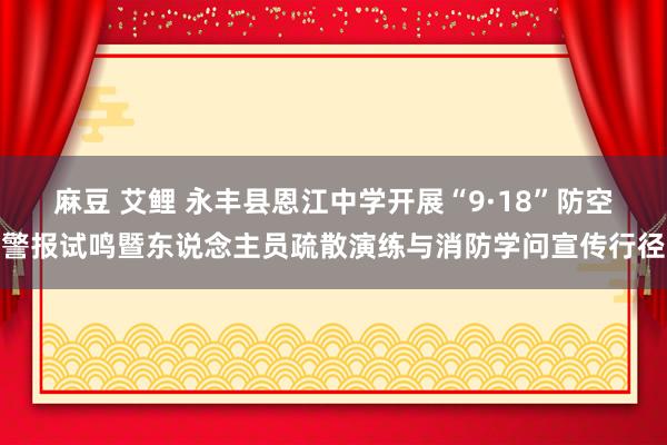 麻豆 艾鲤 永丰县恩江中学开展“9·18”防空警报试鸣暨东说念主员疏散演练与消防学问宣传行径