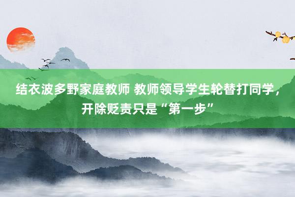 结衣波多野家庭教师 教师领导学生轮替打同学，开除贬责只是“第一步”