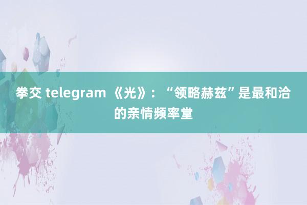 拳交 telegram 《光》：“领略赫兹”是最和洽的亲情频率堂