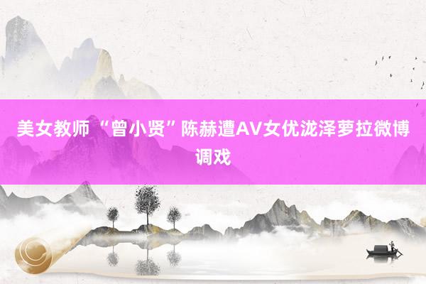 美女教师 “曾小贤”陈赫遭AV女优泷泽萝拉微博调戏