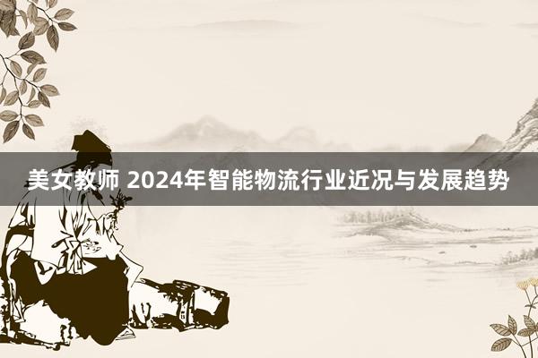 美女教师 2024年智能物流行业近况与发展趋势