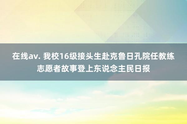 在线av. 我校16级接头生赴克鲁日孔院任教练志愿者故事登上东说念主民日报