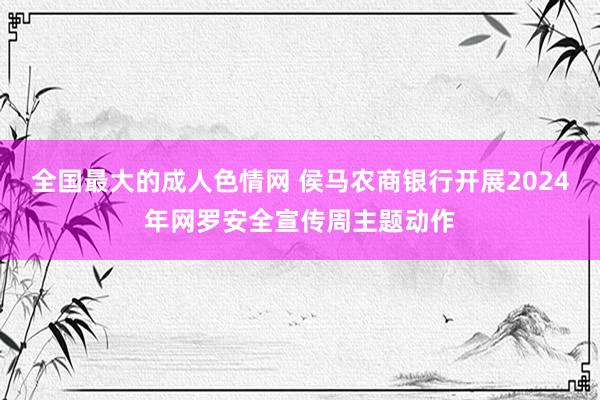 全国最大的成人色情网 侯马农商银行开展2024年网罗安全宣传周主题动作