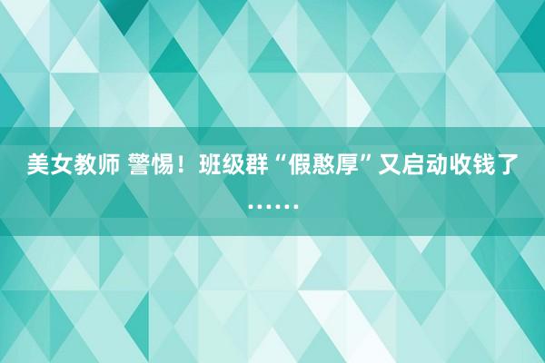 美女教师 警惕！班级群“假憨厚”又启动收钱了……