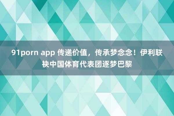 91porn app 传递价值，传承梦念念！伊利联袂中国体育代表团逐梦巴黎