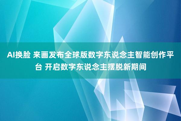 AI换脸 来画发布全球版数字东说念主智能创作平台 开启数字东说念主摆脱新期间