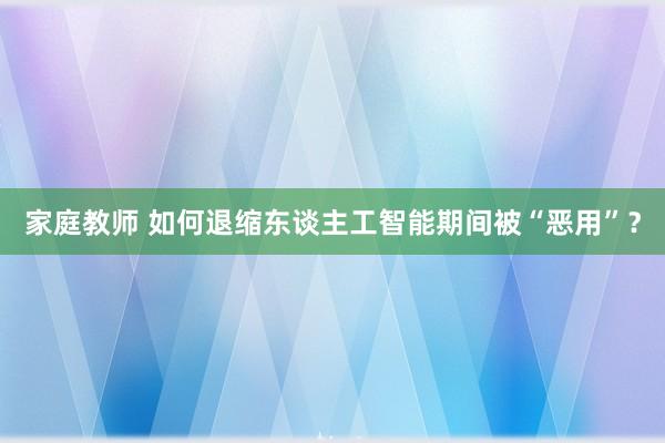 家庭教师 如何退缩东谈主工智能期间被“恶用”？