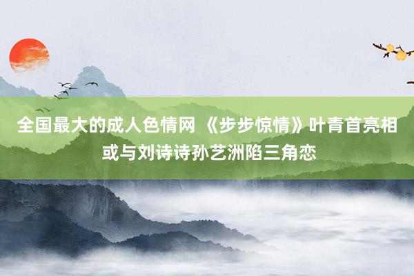 全国最大的成人色情网 《步步惊情》叶青首亮相 或与刘诗诗孙艺洲陷三角恋