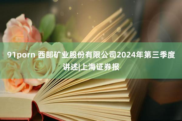 91porn 西部矿业股份有限公司2024年第三季度讲述|上海证券报