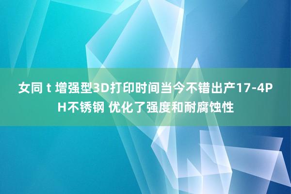 女同 t 增强型3D打印时间当今不错出产17-4PH不锈钢 优化了强度和耐腐蚀性