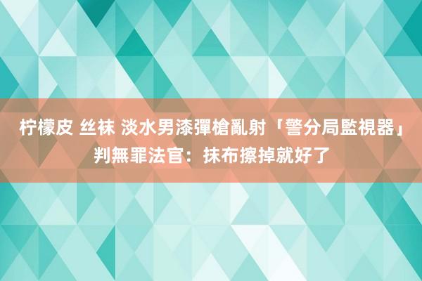 柠檬皮 丝袜 淡水男漆彈槍亂射「警分局監視器」判無罪　法官：抹布擦掉就好了