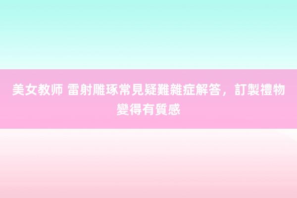 美女教师 雷射雕琢常見疑難雜症解答，訂製禮物變得有質感