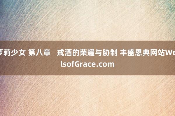 萝莉少女 第八章   戒酒的荣耀与胁制 丰盛恩典网站WellsofGrace.com