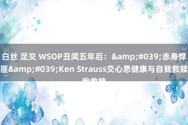 白丝 足交 WSOP丑闻五年后：&#039;赤身悍匪&#039;Ken Strauss交心思健康与自我救赎