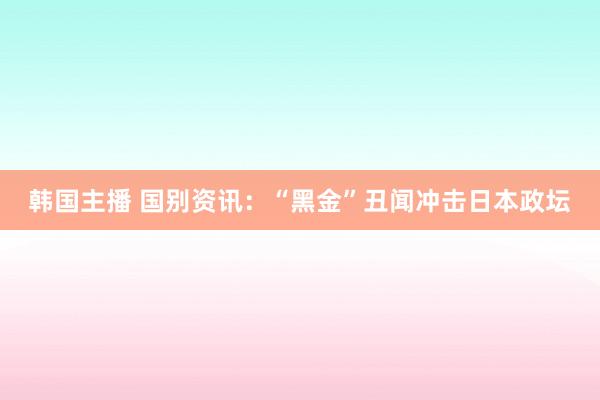 韩国主播 国别资讯：“黑金”丑闻冲击日本政坛