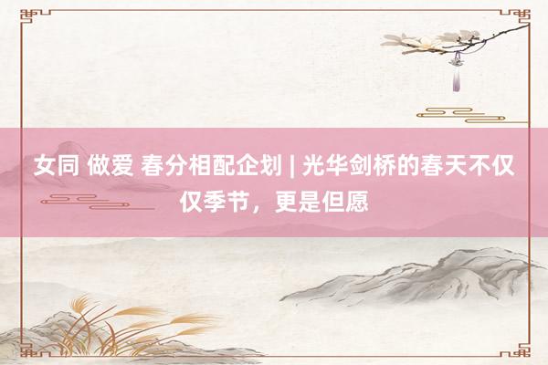 女同 做爱 春分相配企划 | 光华剑桥的春天不仅仅季节，更是但愿