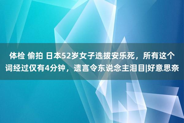 体检 偷拍 日本52岁女子选拔安乐死，所有这个词经过仅有4分钟，遗言令东说念主泪目|好意思奈