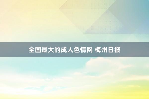 全国最大的成人色情网 梅州日报