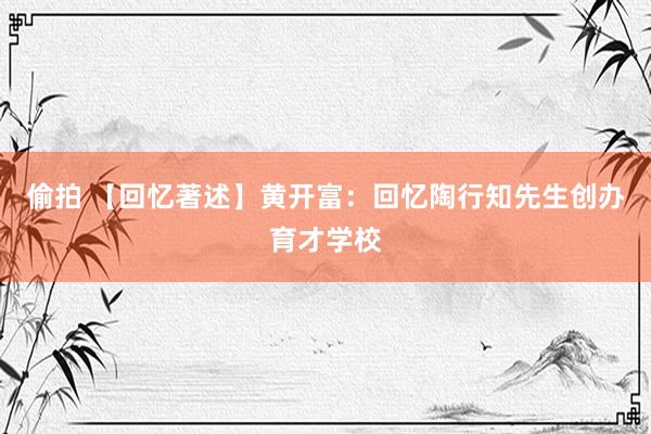 偷拍 【回忆著述】黄开富：回忆陶行知先生创办育才学校