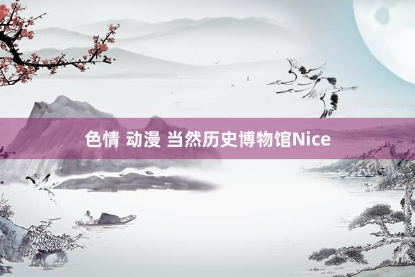 色情 动漫 当然历史博物馆Nice