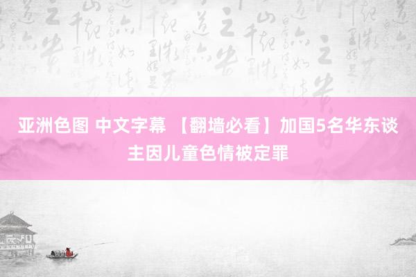 亚洲色图 中文字幕 【翻墙必看】加国5名华东谈主因儿童色情被定罪