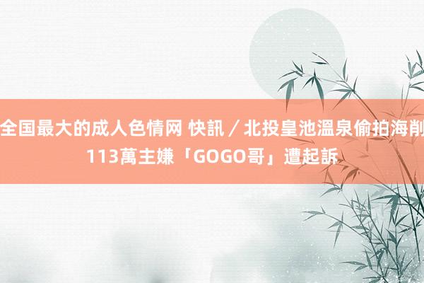 全国最大的成人色情网 快訊／北投皇池溫泉偷拍海削113萬　主嫌「GOGO哥」遭起訴