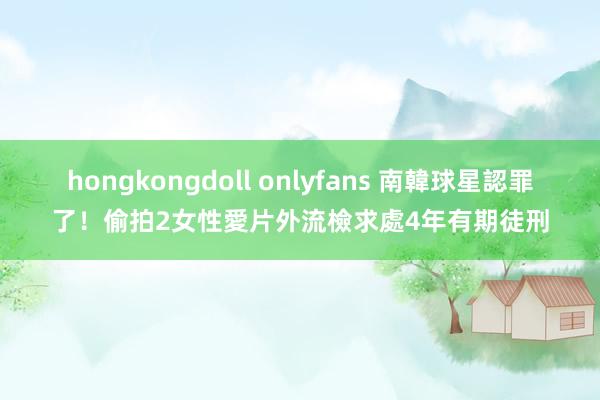 hongkongdoll onlyfans 南韓球星認罪了！偷拍2女性愛片外流　檢求處4年有期徒刑