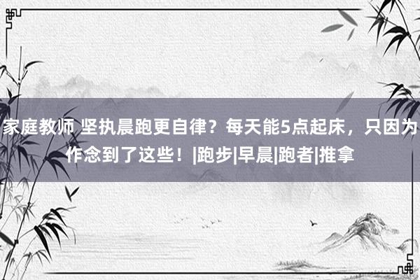 家庭教师 坚执晨跑更自律？每天能5点起床，只因为作念到了这些！|跑步|早晨|跑者|推拿