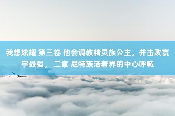 我想炫耀 第三卷 他会调教精灵族公主，并击败寰宇最强。 二章 尼特族活着界的中心呼喊