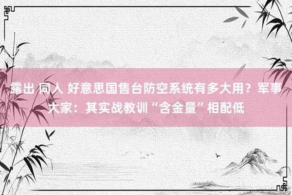 露出 同人 好意思国售台防空系统有多大用？军事大家：其实战教训“含金量”相配低