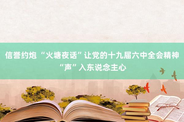 信誉约炮 “火塘夜话”让党的十九届六中全会精神“声”入东说念主心