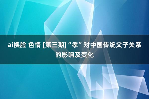 ai换脸 色情 [第三期]“孝”对中国传统父子关系的影响及变化