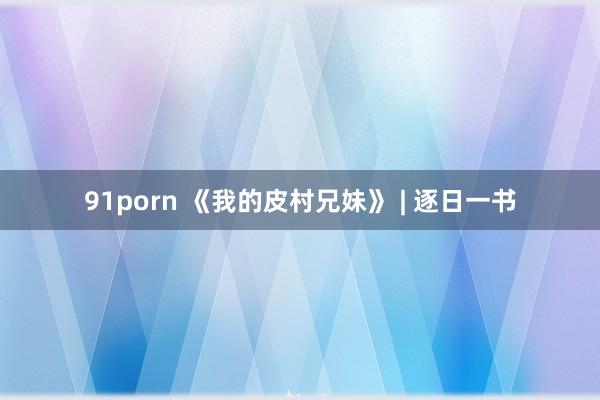 91porn 《我的皮村兄妹》 | 逐日一书