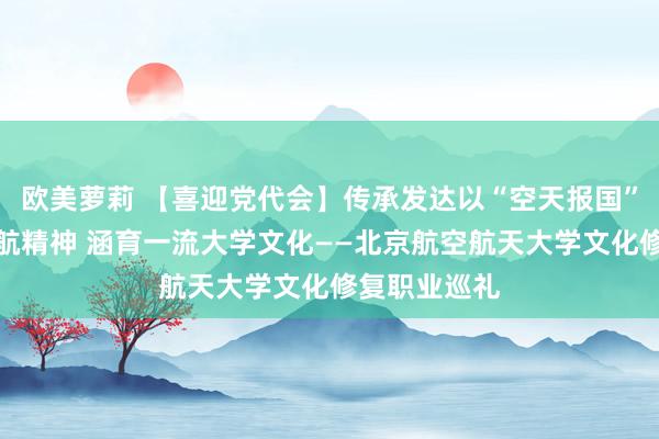 欧美萝莉 【喜迎党代会】传承发达以“空天报国”为内核的北航精神 涵育一流大学文化——北京航空航天大学文化修复职业巡礼