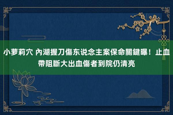 小萝莉穴 內湖握刀傷东说念主案保命關鍵曝！止血帶阻斷大出血　傷者到院仍清亮