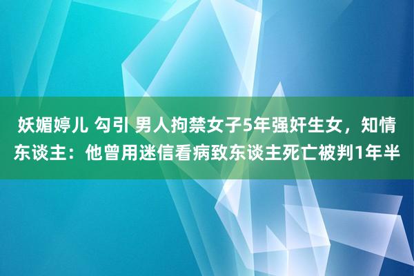 妖媚婷儿 勾引 男人拘禁女子5年强奸生女，知情东谈主：他曾用迷信看病致东谈主死亡被判1年半