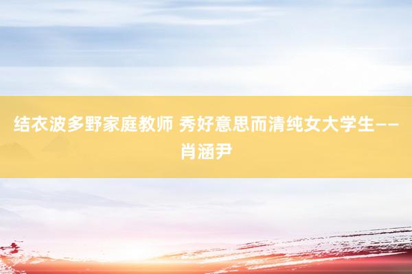 结衣波多野家庭教师 秀好意思而清纯女大学生——肖涵尹