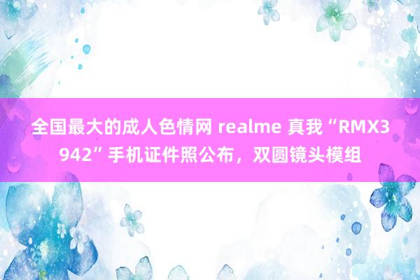 全国最大的成人色情网 realme 真我“RMX3942”手机证件照公布，双圆镜头模组