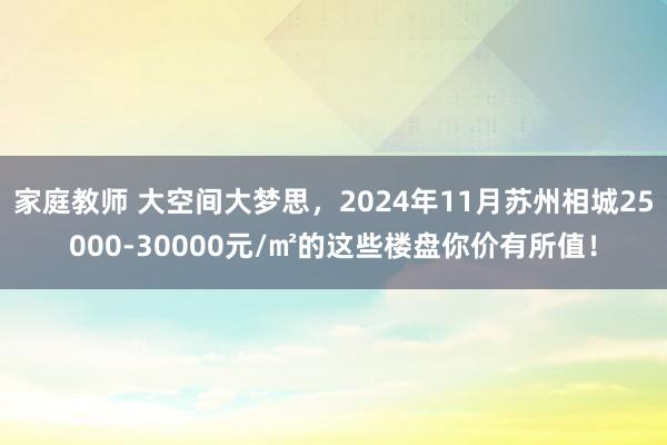 家庭教师 大空间大梦思，2024年11月苏州相城25000-30000元/㎡的这些楼盘你价有所值！