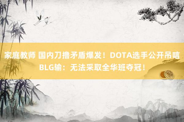 家庭教师 国内刀撸矛盾爆发！DOTA选手公开吊唁BLG输：无法采取全华班夺冠！