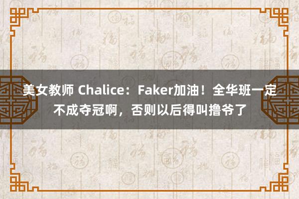 美女教师 Chalice：Faker加油！全华班一定不成夺冠啊，否则以后得叫撸爷了