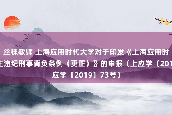 丝袜教师 上海应用时代大学对于印发《上海应用时代大学学生违纪刑事背负条例（更正）》的申报（上应学〔2019〕73号）